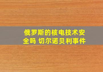 俄罗斯的核电技术安全吗 切尔诺贝利事件